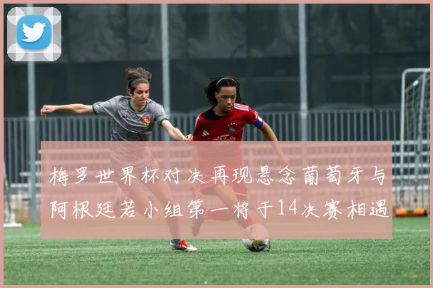 梅罗世界杯对决再现悬念葡萄牙与阿根廷若小组第一将于14决赛相遇