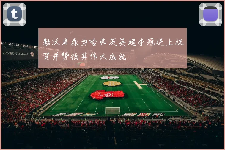 勒沃库森为哈弗茨英超夺冠送上祝贺并赞扬其伟大成就
