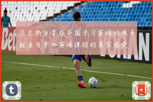 贝兰热分享在异国学习英语的艰辛经历与参加英语课程的真实感受