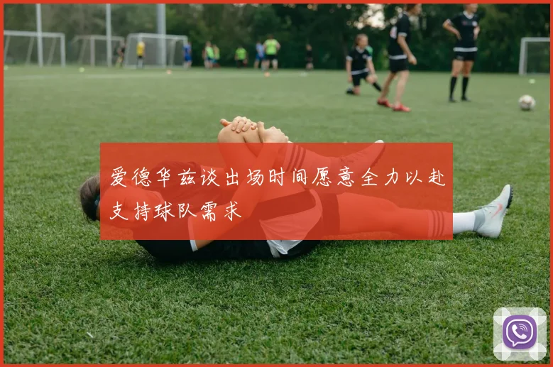 爱德华兹谈出场时间愿意全力以赴支持球队需求