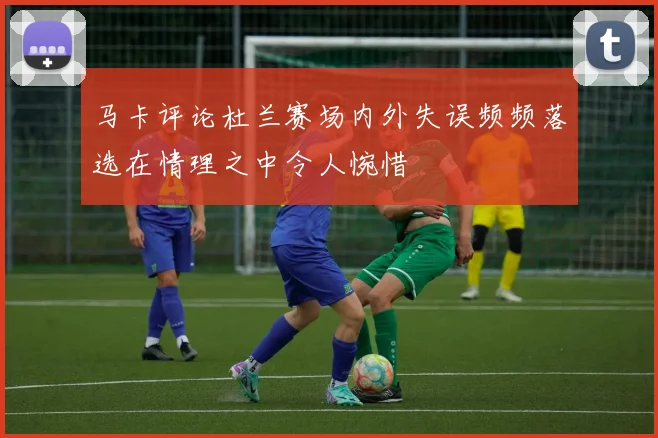 马卡评论杜兰赛场内外失误频频落选在情理之中令人惋惜