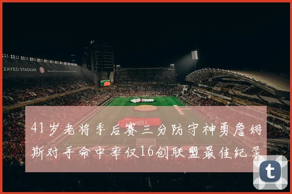 41岁老将季后赛三分防守神勇詹姆斯对手命中率仅16创联盟最佳纪录