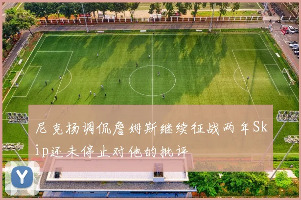 尼克杨调侃詹姆斯继续征战两年Skip还未停止对他的批评