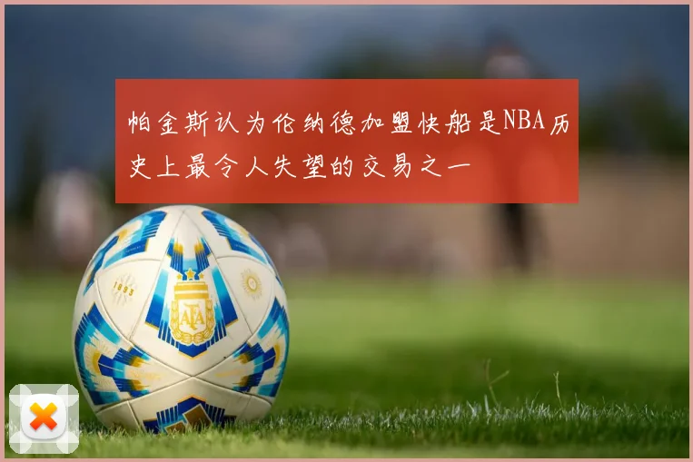 帕金斯认为伦纳德加盟快船是NBA历史上最令人失望的交易之一