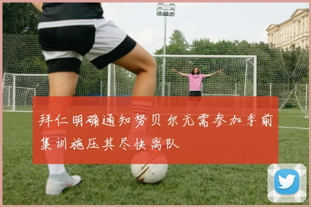 拜仁明确通知努贝尔无需参加季前集训施压其尽快离队