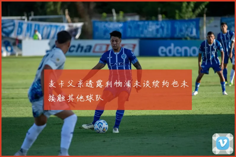 麦卡父亲透露利物浦未谈续约也未接触其他球队