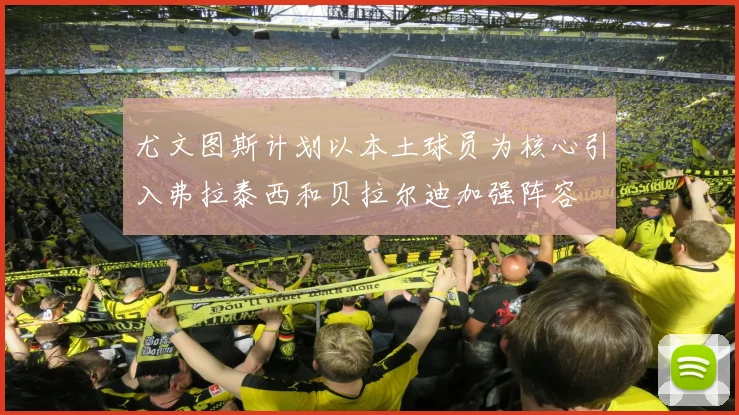 尤文图斯计划以本土球员为核心引入弗拉泰西和贝拉尔迪加强阵容